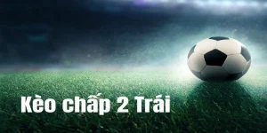 Kèo Chấp 2 Trái Là Gì? Đọc Chuẩn Và Mẹo Đặt Cược Hiệu Quả